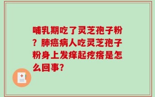 哺乳期吃了灵芝孢子粉？肺癌病人吃灵芝孢子粉身上发痒起疙瘩是怎么回事？