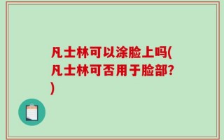 凡士林可以涂脸上吗(凡士林可否用于脸部？)