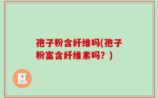 孢子粉含纤维吗(孢子粉富含纤维素吗？)