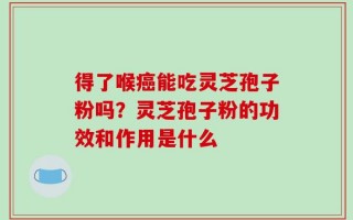 得了喉癌能吃灵芝孢子粉吗？灵芝孢子粉的功效和作用是什么