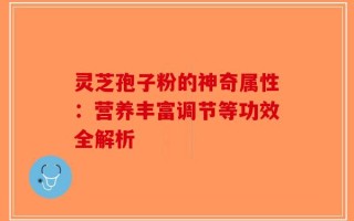 灵芝孢子粉的神奇属性：营养丰富调节等功效全解析