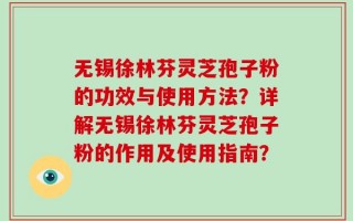 无锡徐林芬灵芝孢子粉的功效与使用方法？详解无锡徐林芬灵芝孢子粉的作用及使用指南？