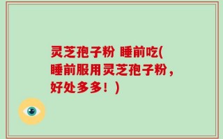 灵芝孢子粉 睡前吃(睡前服用灵芝孢子粉，好处多多！)