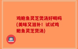 鸡鲍鱼灵芝煲汤好喝吗(美味又滋补！试试鸡鲍鱼灵芝煲汤)