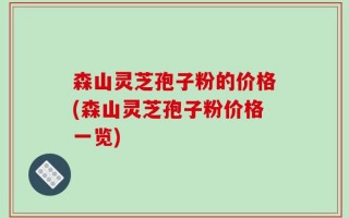 森山灵芝孢子粉的价格(森山灵芝孢子粉价格一览)
