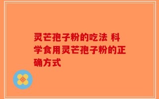 灵芒孢子粉的吃法 科学食用灵芒孢子粉的正确方式