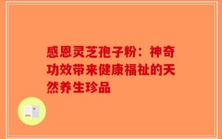 感恩灵芝孢子粉：神奇功效带来健康福祉的天然养生珍品