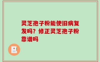 灵芝孢子粉能使旧病复发吗？修正灵芝孢子粉靠谱吗