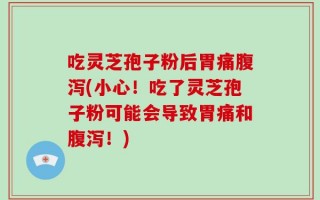 吃灵芝孢子粉后胃痛腹泻(小心！吃了灵芝孢子粉可能会导致胃痛和腹泻！)