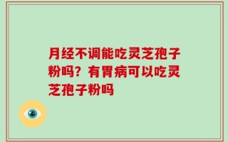 月经不调能吃灵芝孢子粉吗？有胃病可以吃灵芝孢子粉吗