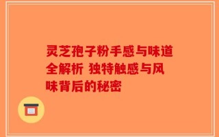 灵芝孢子粉手感与味道全解析 独特触感与风味背后的秘密