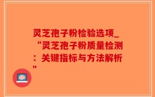 灵芝孢子粉检验选项_“灵芝孢子粉质量检测：关键指标与方法解析”