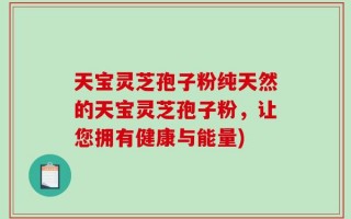 天宝灵芝孢子粉纯天然的天宝灵芝孢子粉，让您拥有健康与能量)