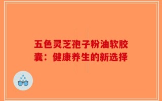 五色灵芝孢子粉油软胶囊：健康养生的新选择