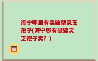 海宁哪里有卖破壁灵芝孢子(海宁哪有破壁灵芝孢子卖？)