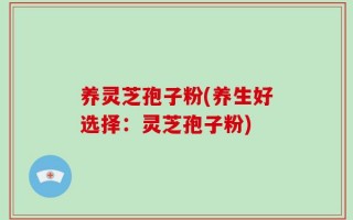 养灵芝孢子粉(养生好选择：灵芝孢子粉)
