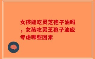 女孩能吃灵芝孢子油吗，女孩吃灵芝孢子油应考虑哪些因素