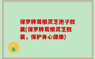保罗牌葛根灵芝孢子胶囊(保罗牌葛根灵芝胶囊，保护身心健康)