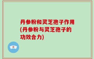 丹参粉和灵芝孢子作用(丹参粉与灵芝孢子的功效合力)