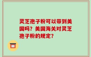 灵芝孢子粉可以带到美国吗？美国海关对灵芝孢子粉的规定？