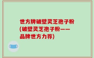 世方牌破壁灵芝孢子粉(破壁灵芝孢子粉——品牌世方力荐)