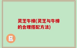 灵芝牛樟(灵芝与牛樟的合理搭配方法)