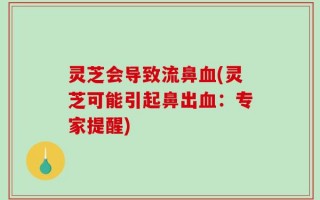 灵芝会导致流鼻血(灵芝可能引起鼻出血：专家提醒)