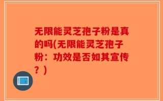 无限能灵芝孢子粉是真的吗(无限能灵芝孢子粉：功效是否如其宣传？)