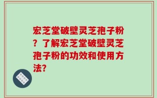 宏芝堂破壁灵芝孢子粉？了解宏芝堂破壁灵芝孢子粉的功效和使用方法？