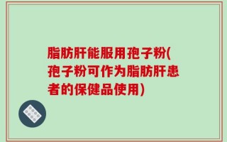 脂肪肝能服用孢子粉(孢子粉可作为脂肪肝患者的保健品使用)