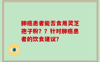 肺癌患者能否食用灵芝孢子粉？？针对肺癌患者的饮食建议？