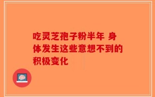 吃灵芝孢子粉半年 身体发生这些意想不到的积极变化