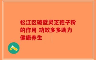 松江区破壁灵芝孢子粉的作用 功效多多助力健康养生