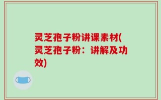 灵芝孢子粉讲课素材(灵芝孢子粉：讲解及功效)