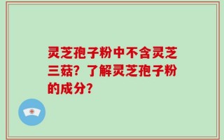 灵芝孢子粉中不含灵芝三菇？了解灵芝孢子粉的成分？