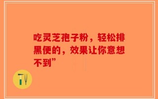 吃灵芝孢子粉，轻松排黑便的，效果让你意想不到”