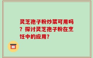 灵芝孢子粉炒菜可用吗？探讨灵芝孢子粉在烹饪中的应用？