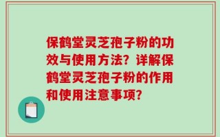 保鹤堂灵芝孢子粉的功效与使用方法？详解保鹤堂灵芝孢子粉的作用和使用注意事项？