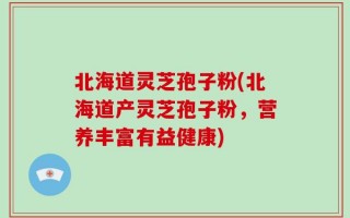 北海道灵芝孢子粉(北海道产灵芝孢子粉，营养丰富有益健康)