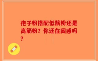 孢子粉搭配低筋粉还是高筋粉？你还在困惑吗？