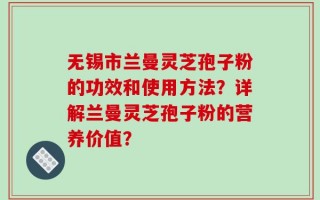 无锡市兰曼灵芝孢子粉的功效和使用方法？详解兰曼灵芝孢子粉的营养价值？