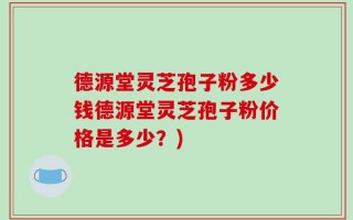 德源堂灵芝孢子粉多少钱德源堂灵芝孢子粉价格是多少？)