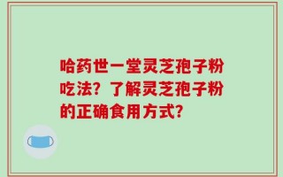 哈药世一堂灵芝孢子粉吃法？了解灵芝孢子粉的正确食用方式？