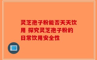 灵芝孢子粉能否天天饮用 探究灵芝孢子粉的日常饮用安全性
