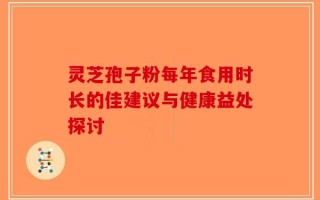 灵芝孢子粉每年食用时长的佳建议与健康益处探讨