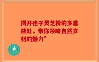 揭开孢子灵芝粉的多重益处，带你领略自然食材的魅力”