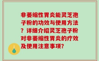 非萎缩性胃炎能灵芝孢子粉的功效与使用方法？详细介绍灵芝孢子粉对非萎缩性胃炎的疗效及使用注意事项？