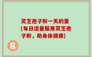 灵芝孢子粉一天的量 (每日适量服用灵芝孢子粉，助身体健康)
