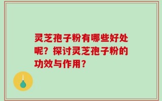 灵芝孢子粉有哪些好处呢？探讨灵芝孢子粉的功效与作用？