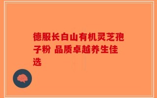 德服长白山有机灵芝孢子粉 品质卓越养生佳选